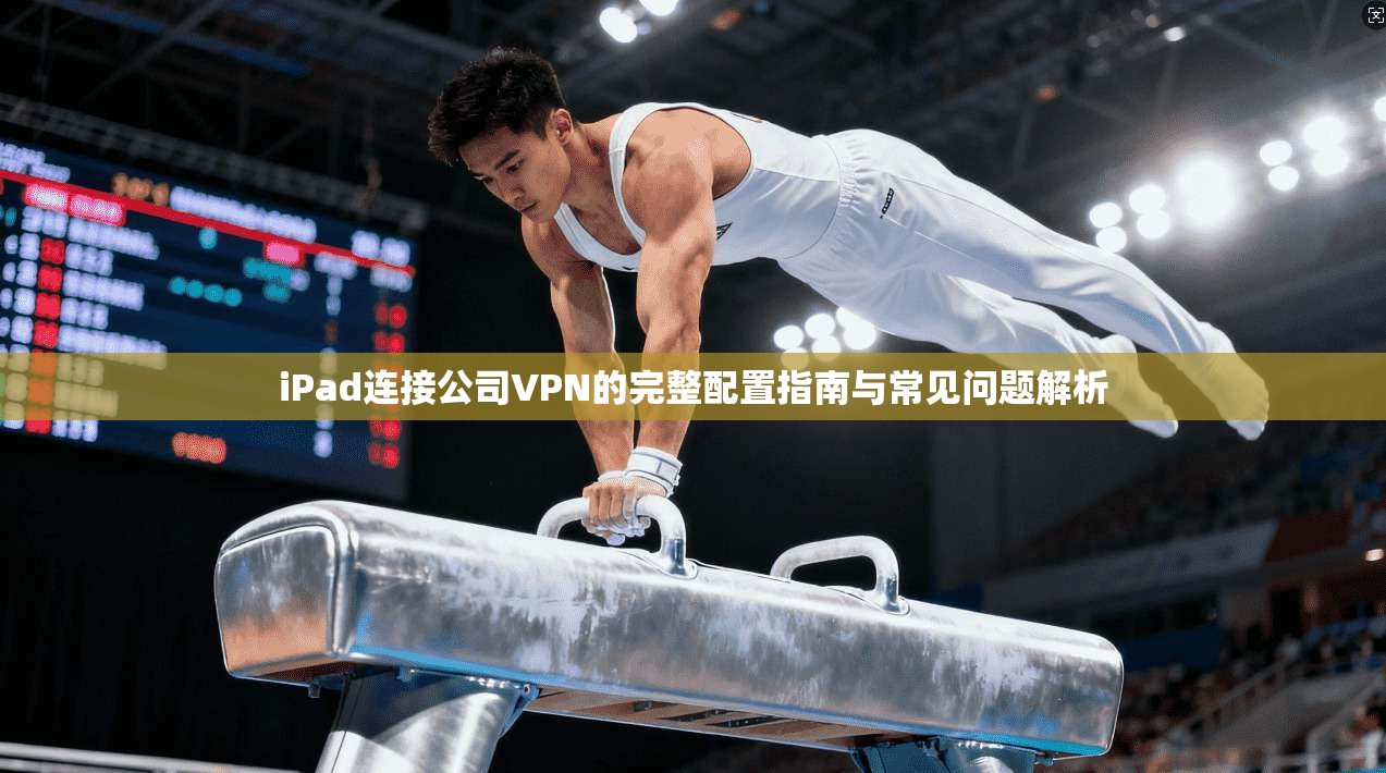 iPad连接公司VPN的完整配置指南与常见问题解析
