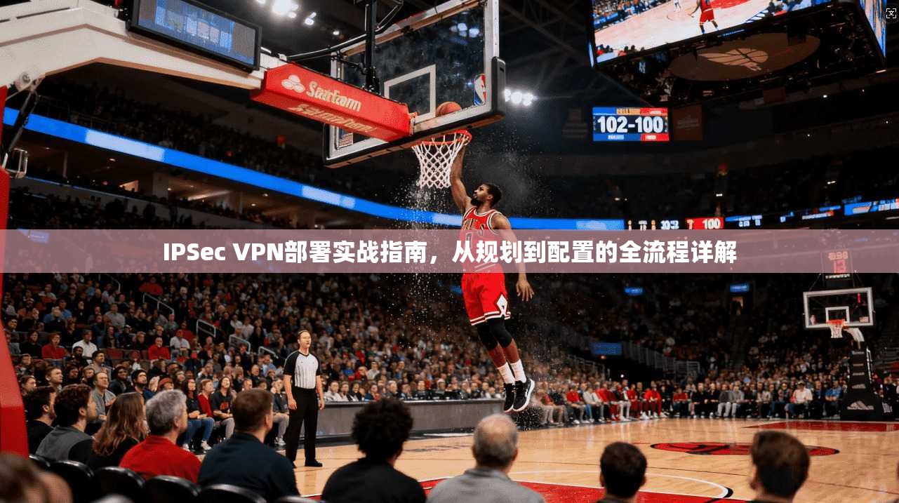 IPSec VPN部署实战指南，从规划到配置的全流程详解