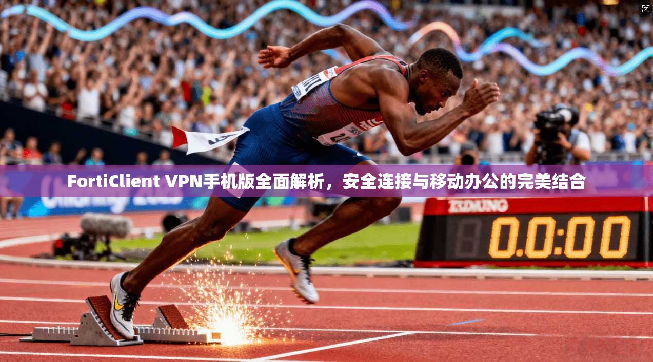 FortiClient VPN手机版全面解析，安全连接与移动办公的完美结合
