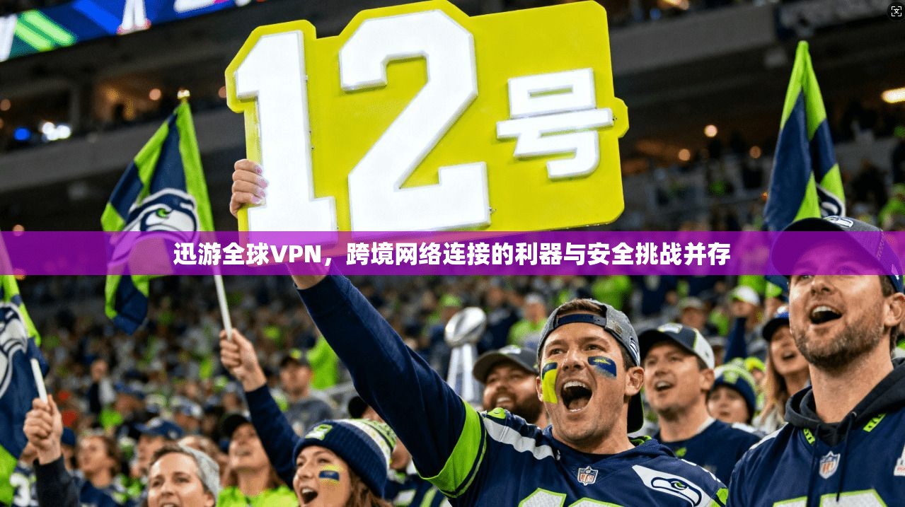 迅游全球VPN，跨境网络连接的利器与安全挑战并存