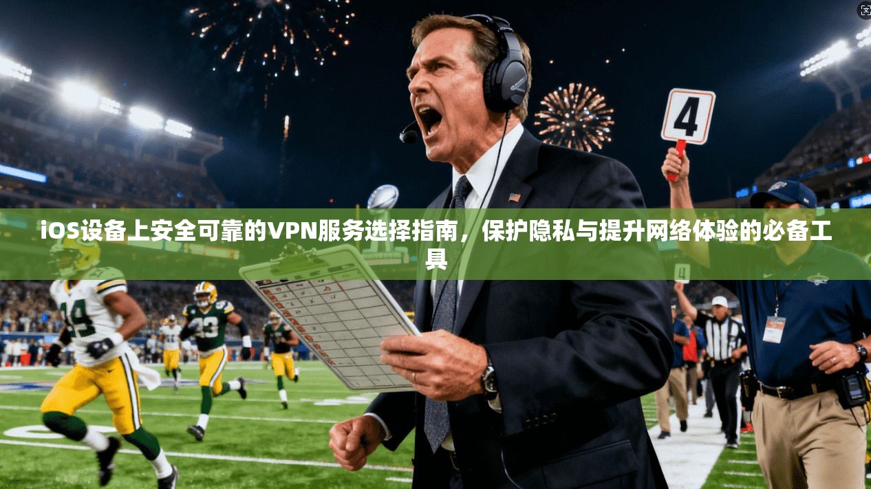 iOS设备上安全可靠的VPN服务选择指南，保护隐私与提升网络体验的必备工具