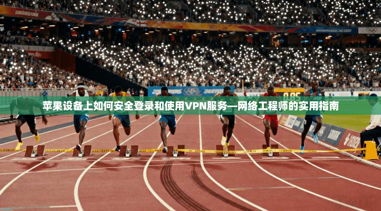 苹果设备上如何安全登录和使用VPN服务—网络工程师的实用指南