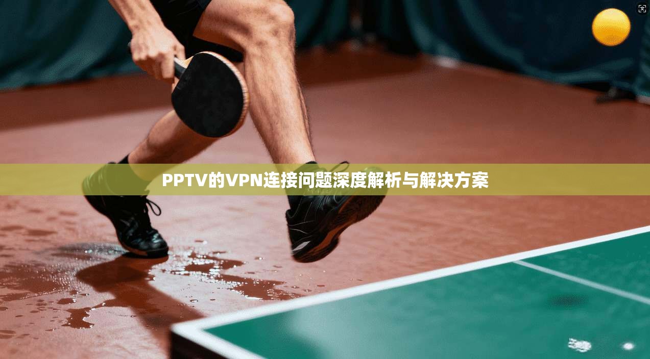 PPTV的VPN连接问题深度解析与解决方案