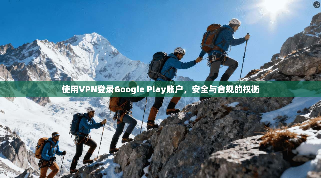 使用VPN登录Google Play账户，安全与合规的权衡