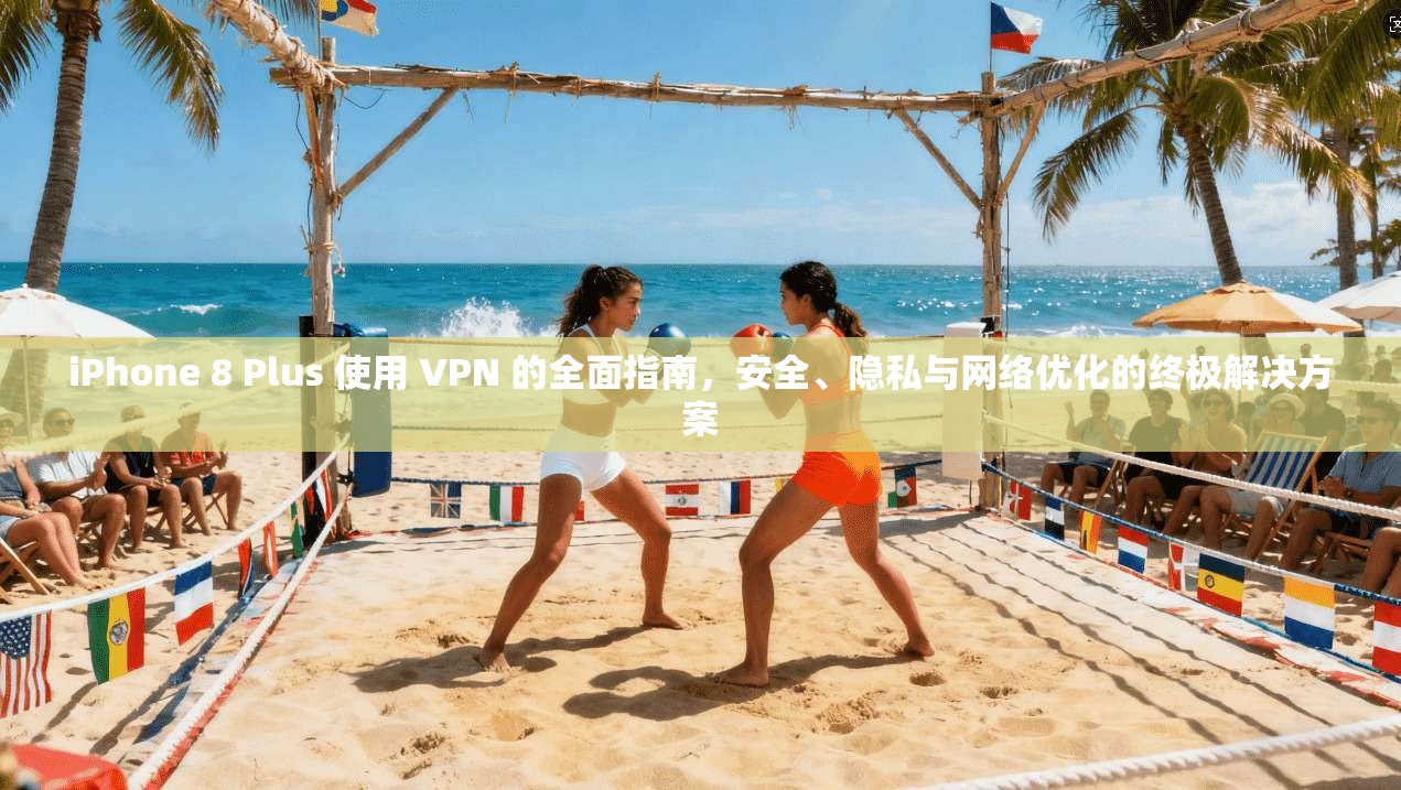 iPhone 8 Plus 使用 VPN 的全面指南，安全、隐私与网络优化的终极解决方案