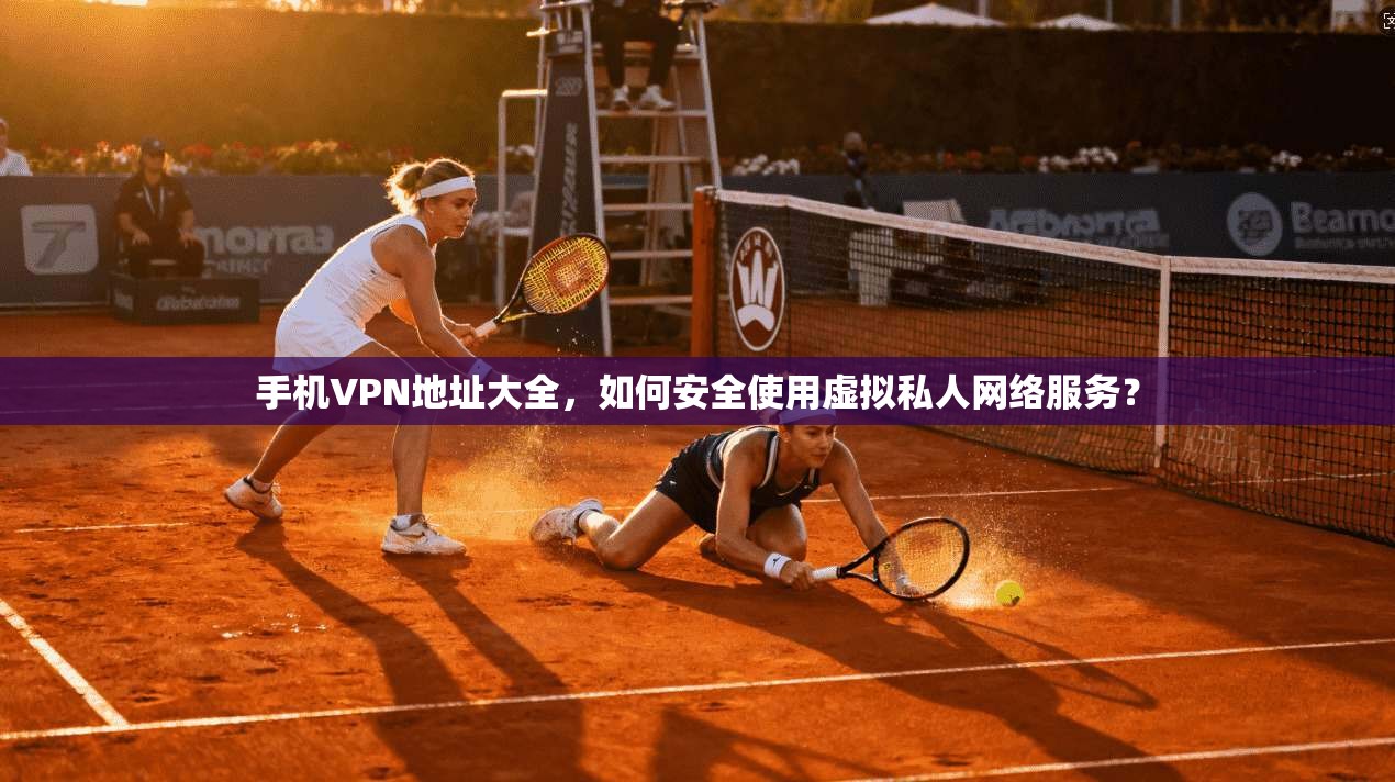 手机VPN地址大全，如何安全使用虚拟私人网络服务？