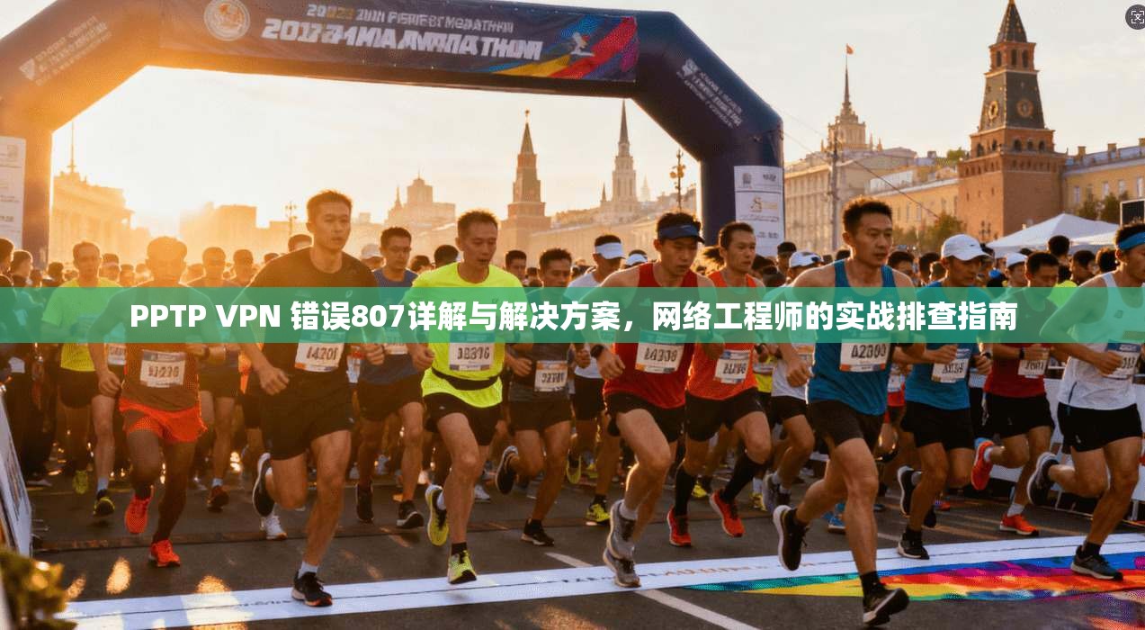 PPTP VPN 错误807详解与解决方案，网络工程师的实战排查指南