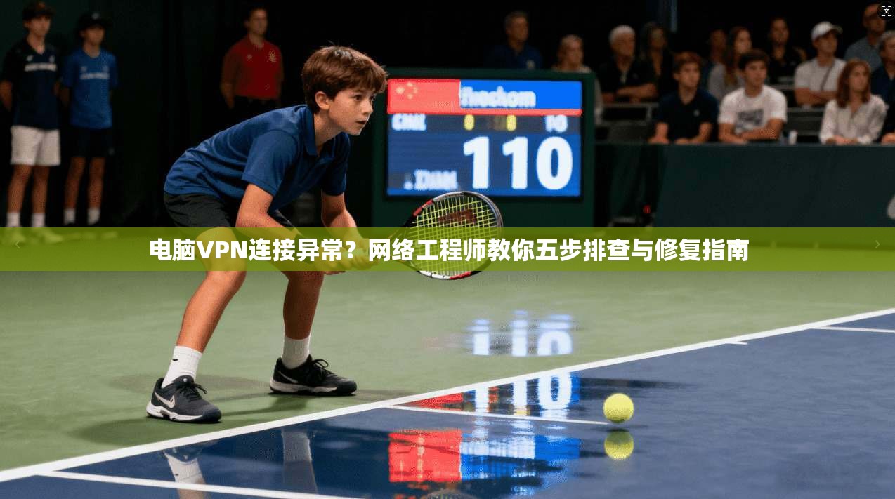 电脑VPN连接异常？网络工程师教你五步排查与修复指南