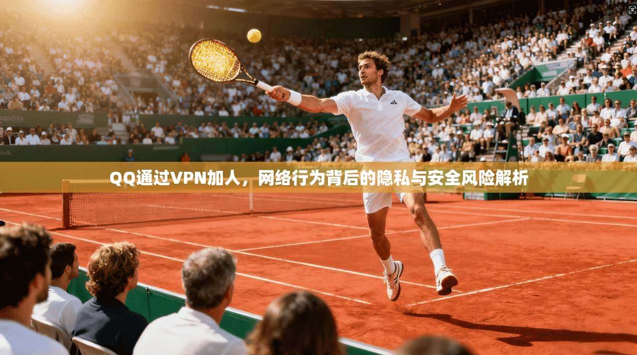 QQ通过VPN加人,网络行为背后的隐私与安全风险解析