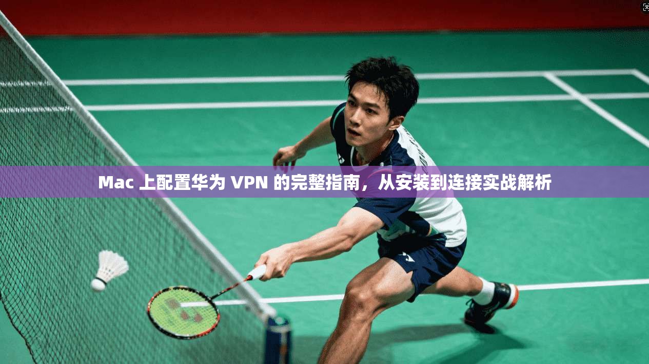 Mac 上配置华为 VPN 的完整指南，从安装到连接实战解析
