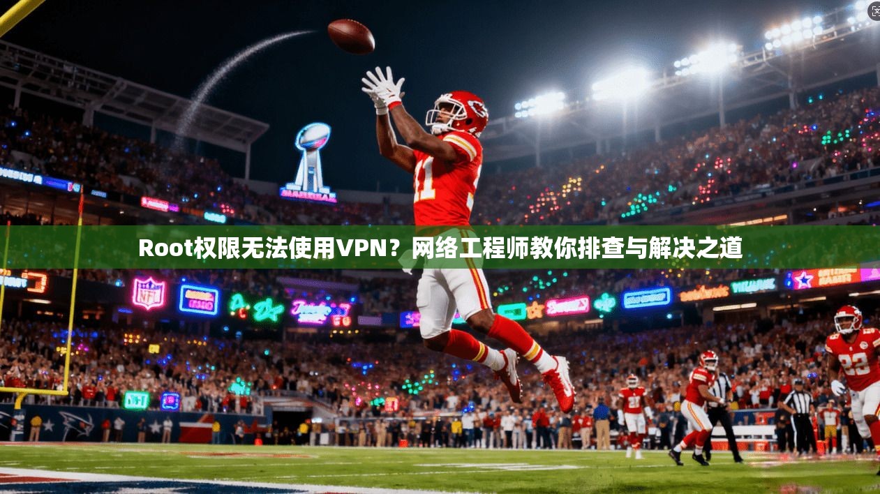 Root权限无法使用VPN？网络工程师教你排查与解决之道
