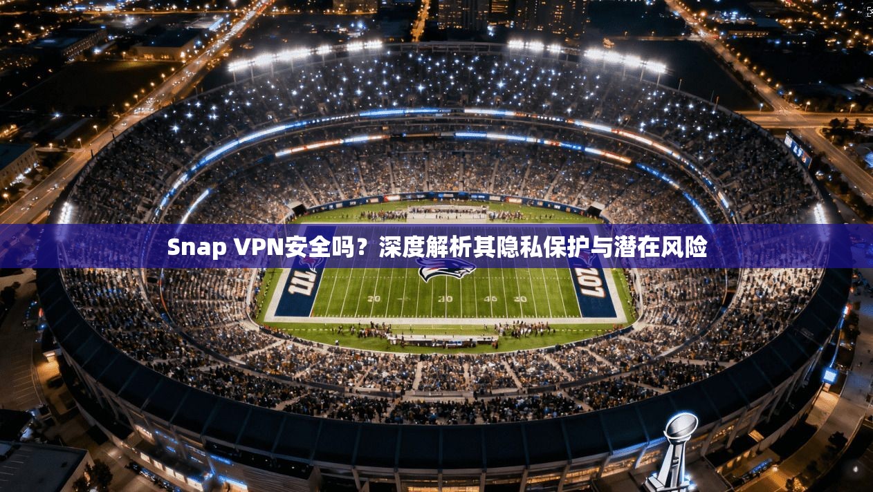 Snap VPN安全吗?深度解析其隐私保护与潜在风险