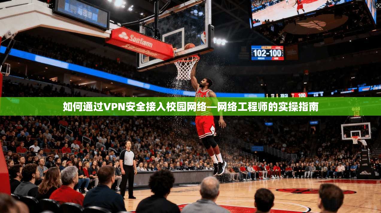 如何通过VPN安全接入校园网络—网络工程师的实操指南 如何通过VPN安全接入校园网络—网络工程师的实操指南