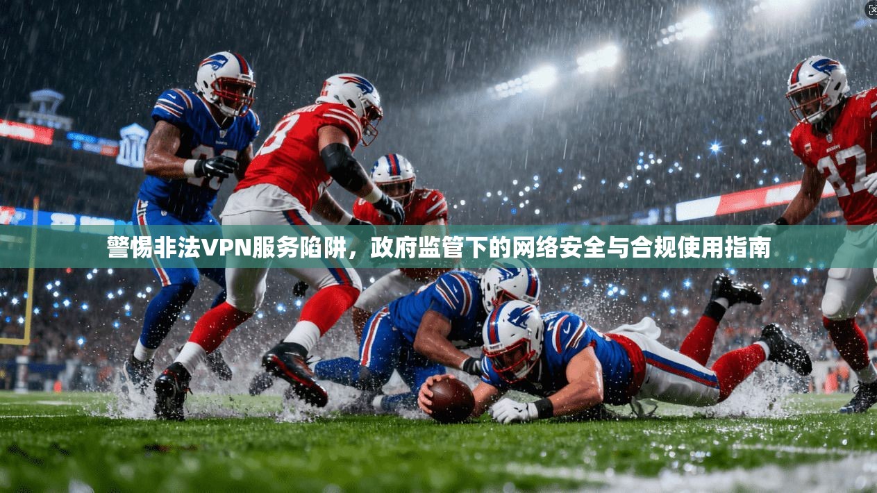 警惕非法VPN服务陷阱，政府监管下的网络安全与合规使用指南
