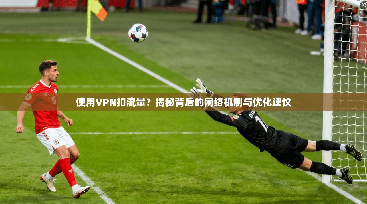 使用VPN扣流量?揭秘背后的网络机制与优化建议 使用VPN扣流量?揭秘背后的网络机制与优化建议