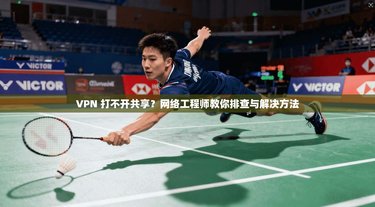 VPN 打不开共享？网络工程师教你排查与解决方法