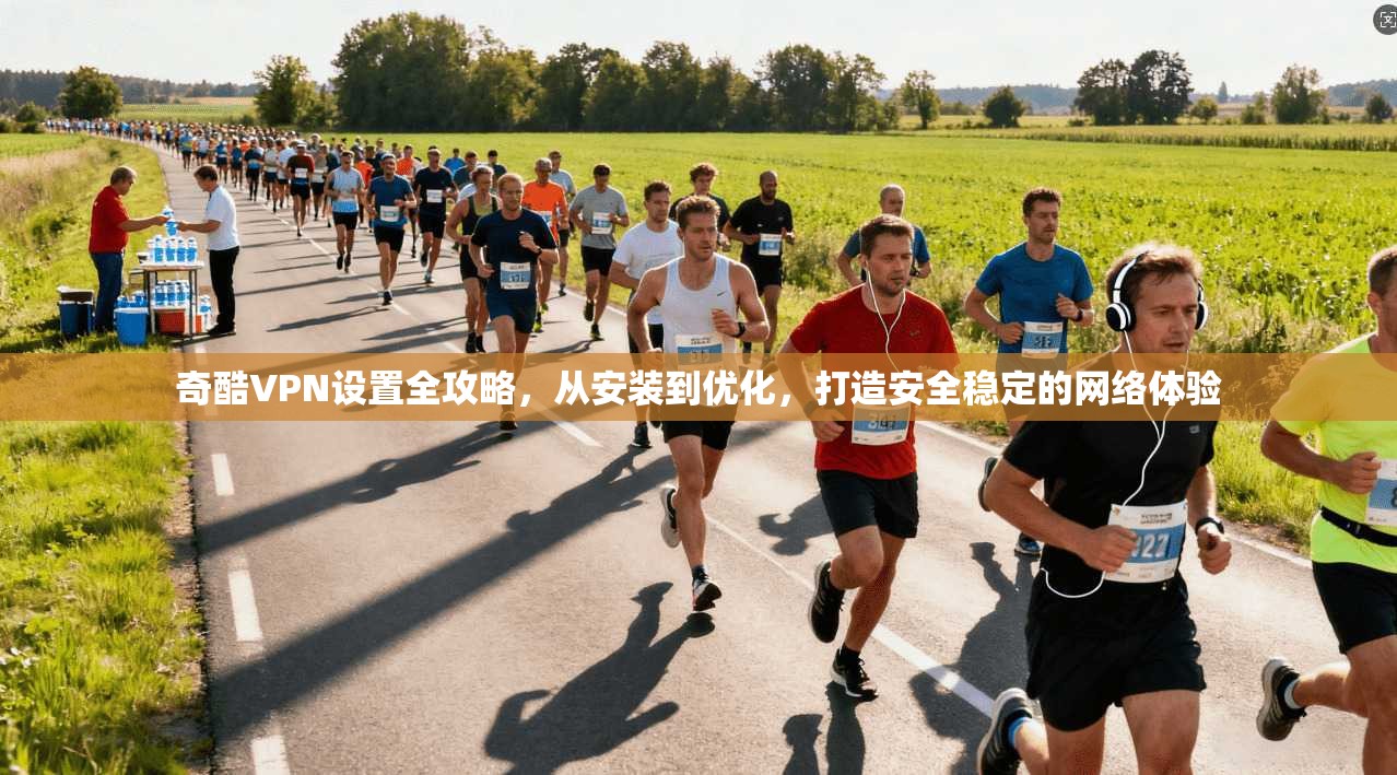 奇酷VPN设置全攻略，从安装到优化，打造安全稳定的网络体验