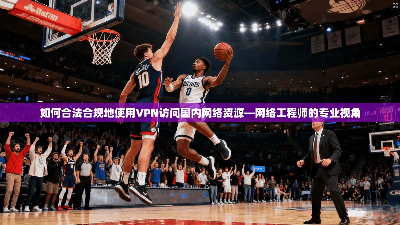 如何合法合规地使用VPN访问国内网络资源—网络工程师的专业视角