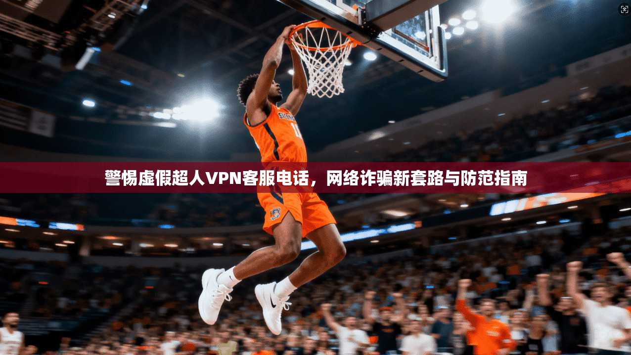 警惕虚假超人VPN客服电话,网络诈骗新套路与防范指南 警惕虚假超人VPN客服电话,网络诈骗新套路与防范指南