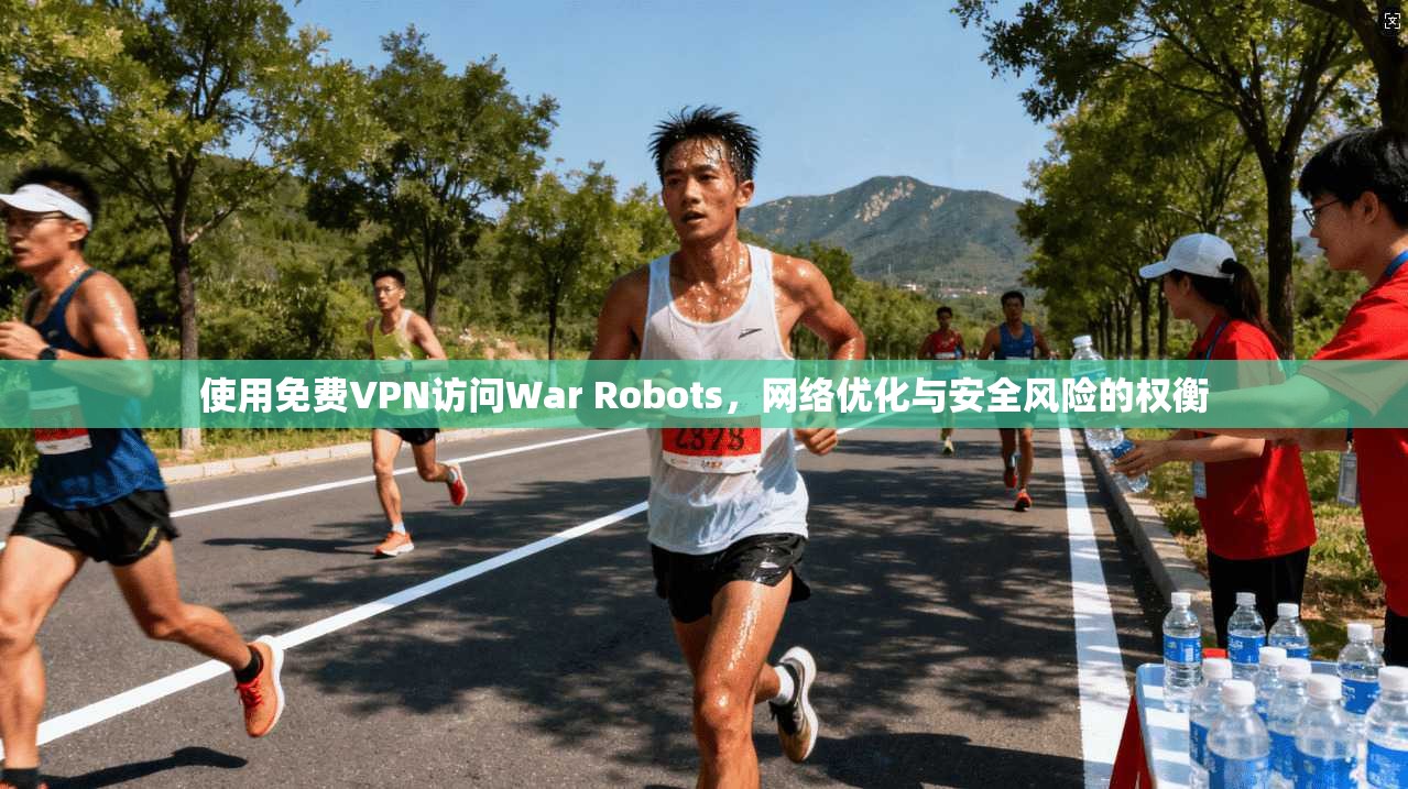 使用免费VPN访问War Robots，网络优化与安全风险的权衡
