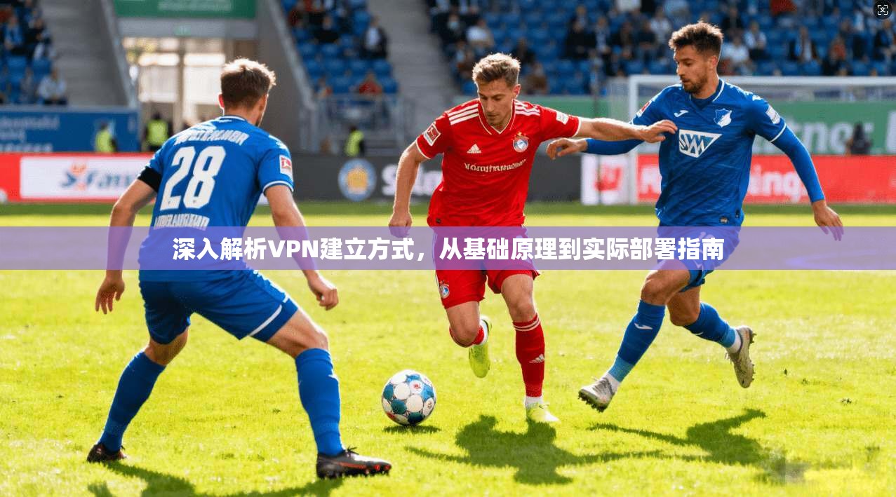 深入解析VPN建立方式，从基础原理到实际部署指南