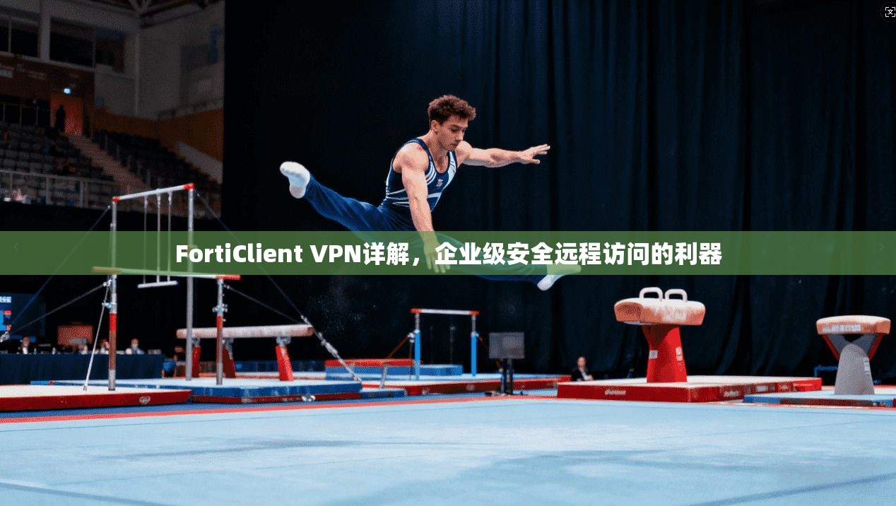 FortiClient VPN详解，企业级安全远程访问的利器
