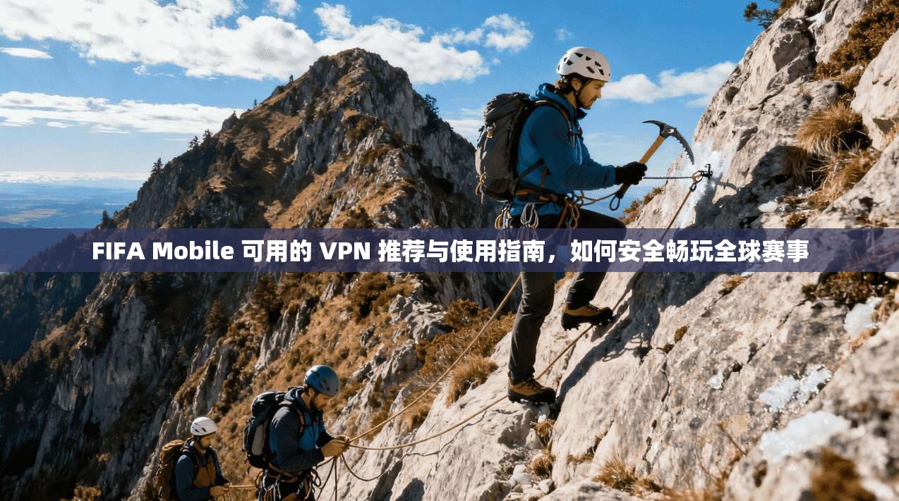 FIFA Mobile 可用的 VPN 推荐与使用指南,如何安全畅玩全球赛事