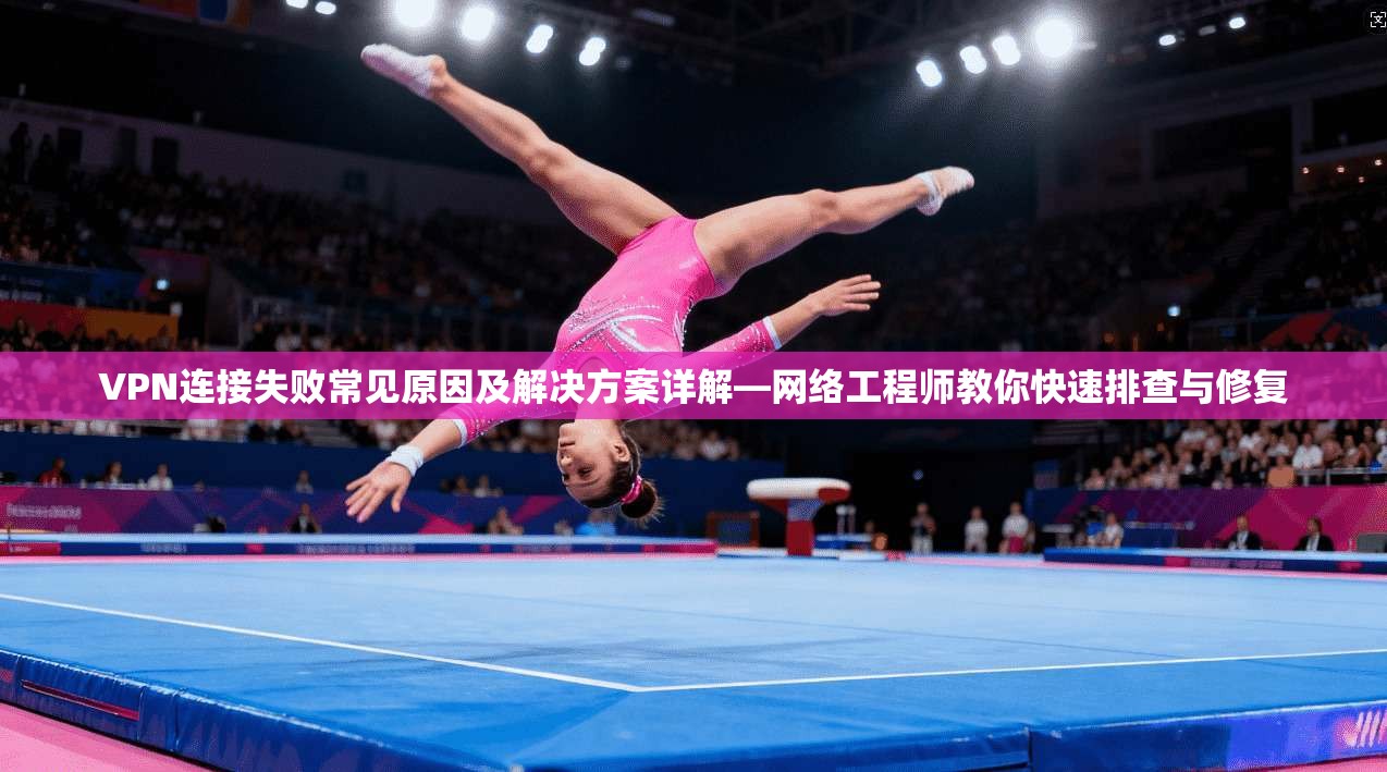 VPN连接失败常见原因及解决方案详解—网络工程师教你快速排查与修复