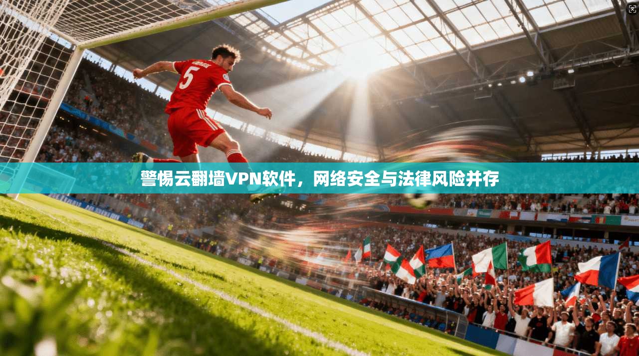 警惕云翻墙VPN软件,网络安全与法律风险并存