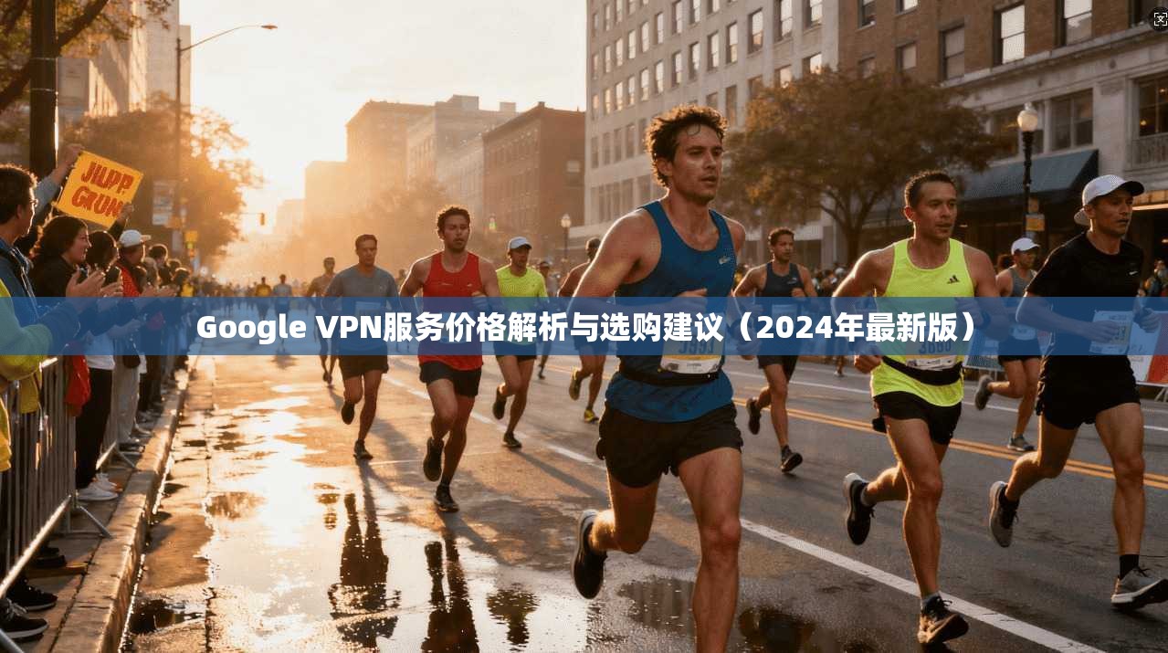 Google VPN服务价格解析与选购建议（2024年最新版）