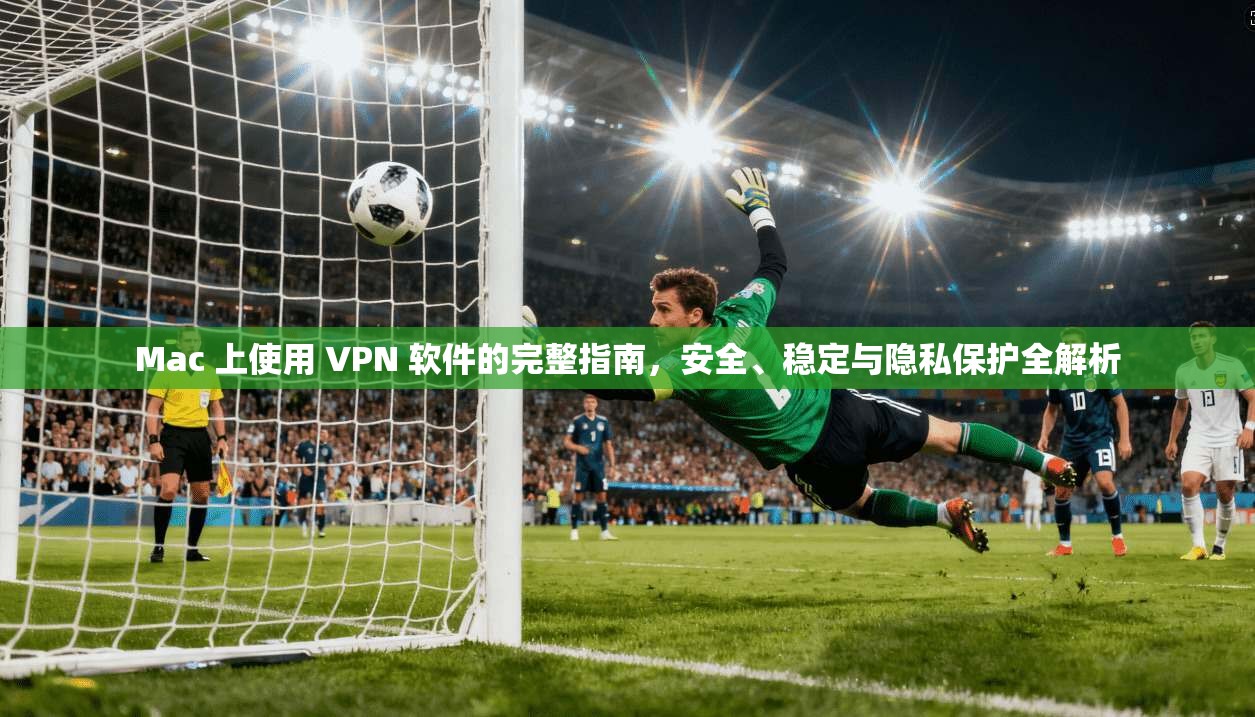 Mac 上使用 VPN 软件的完整指南,安全、稳定与隐私保护全解析