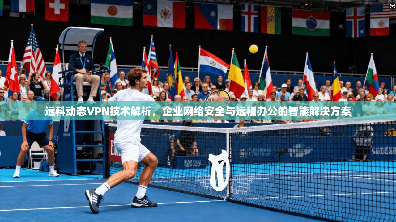 远科动态VPN技术解析，企业网络安全与远程办公的智能解决方案