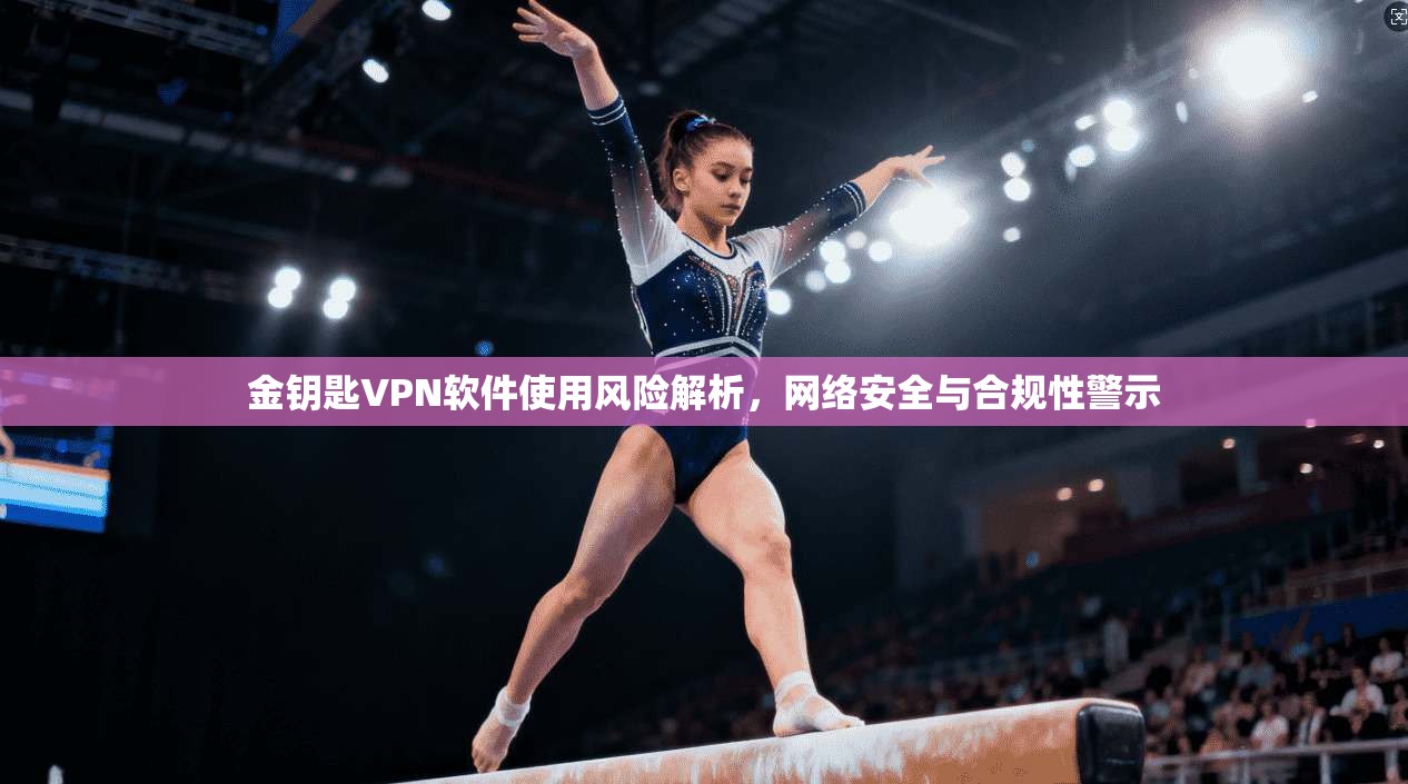 金钥匙VPN软件使用风险解析，网络安全与合规性警示