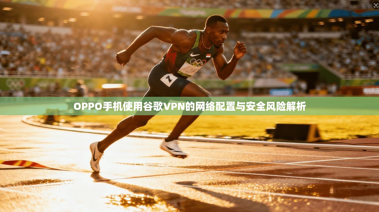 OPPO手机使用谷歌VPN的网络配置与安全风险解析