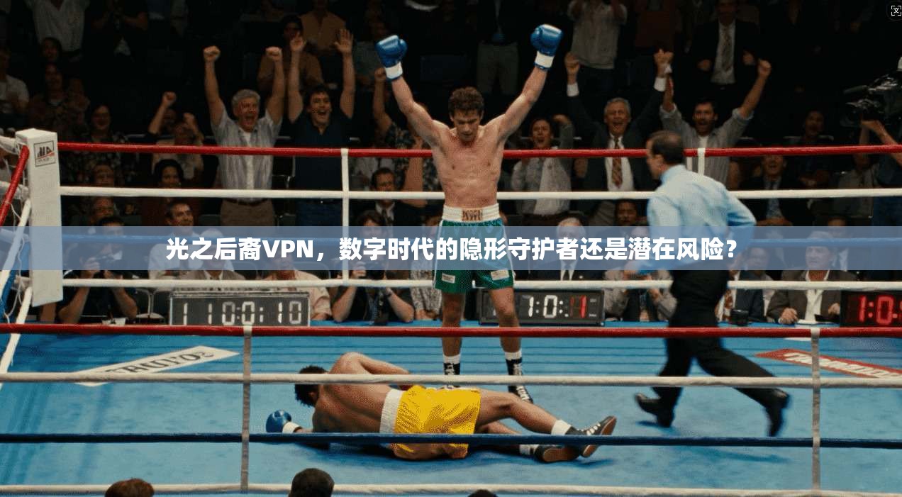 光之后裔VPN，数字时代的隐形守护者还是潜在风险？