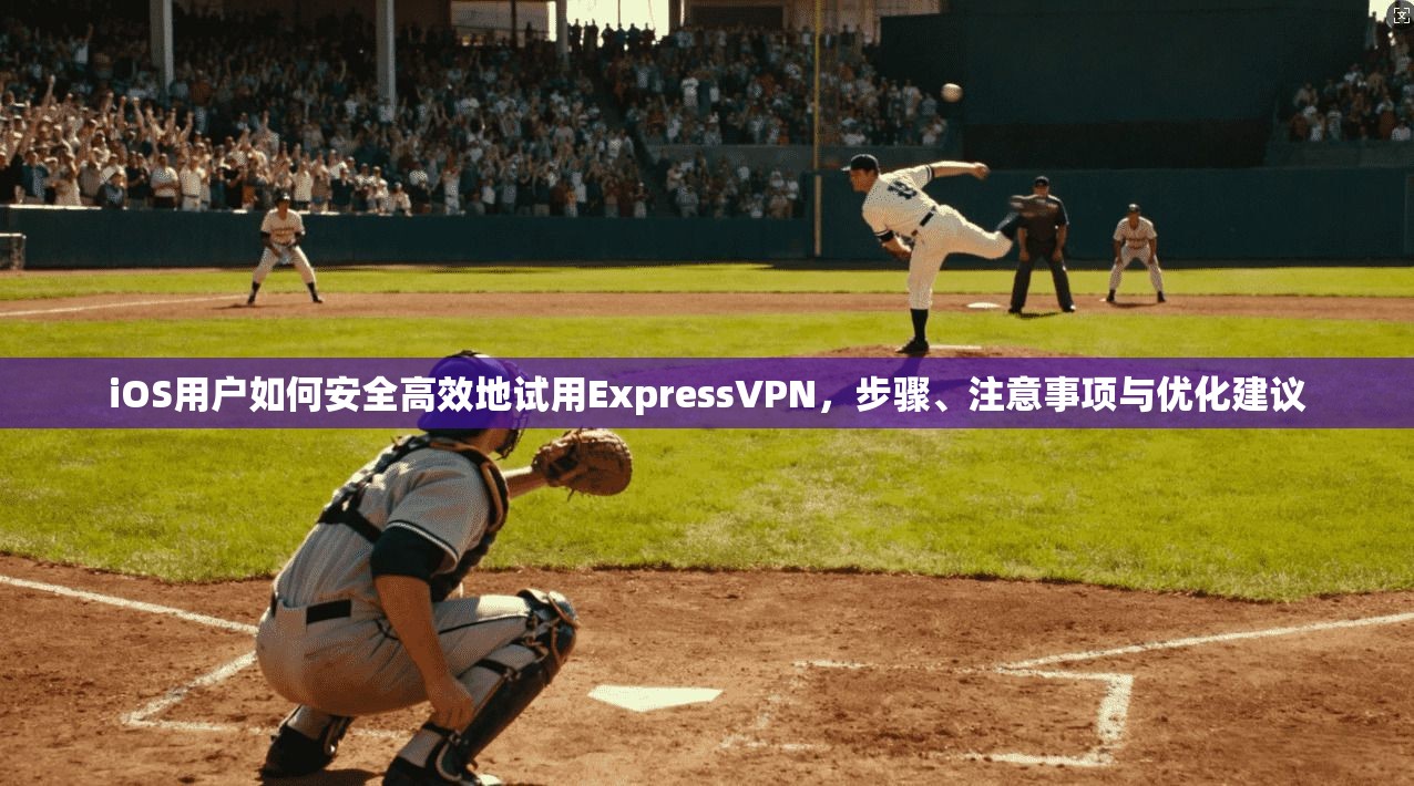 iOS用户如何安全高效地试用ExpressVPN，步骤、注意事项与优化建议