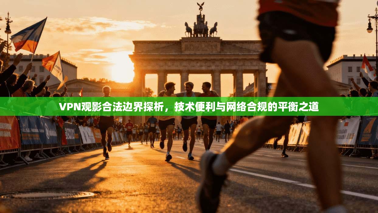 VPN观影合法边界探析，技术便利与网络合规的平衡之道