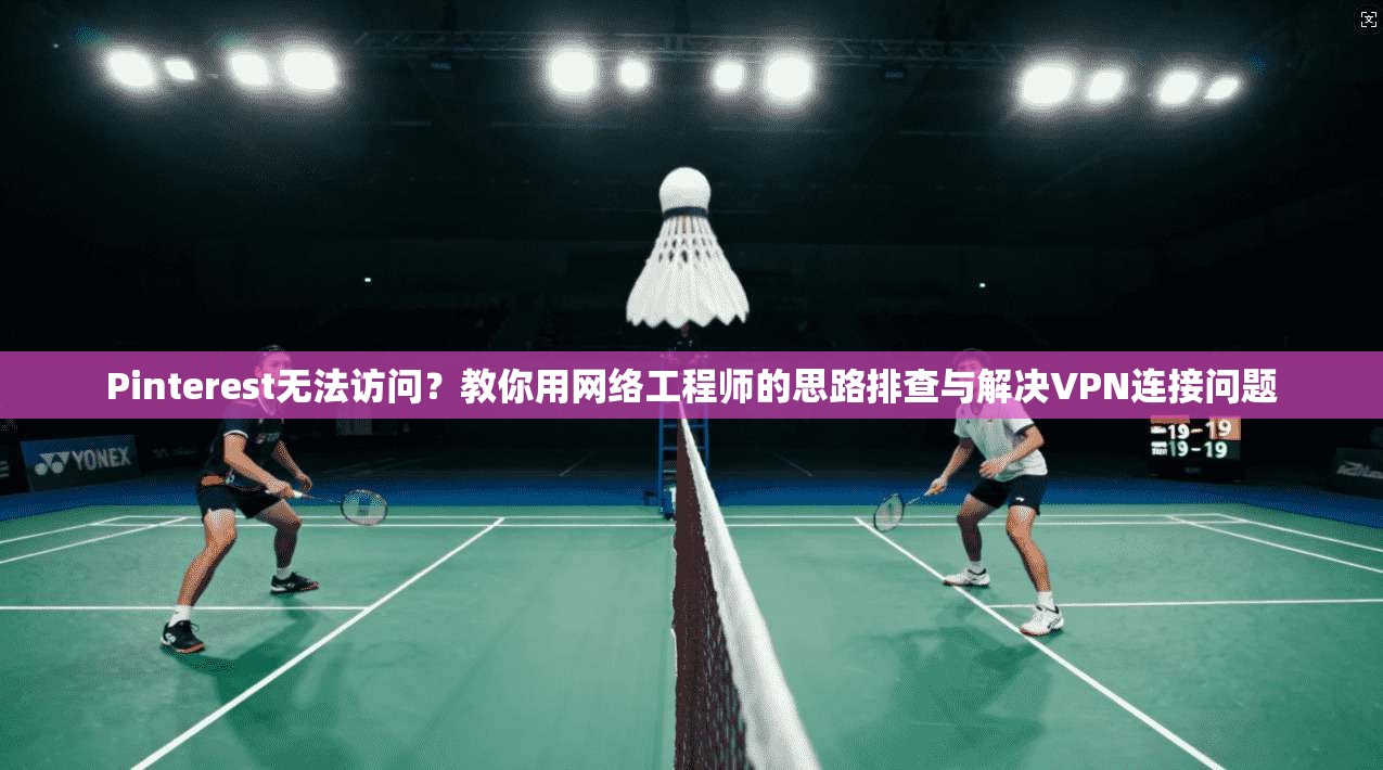 Pinterest无法访问?教你用网络工程师的思路排查与解决VPN连接问题