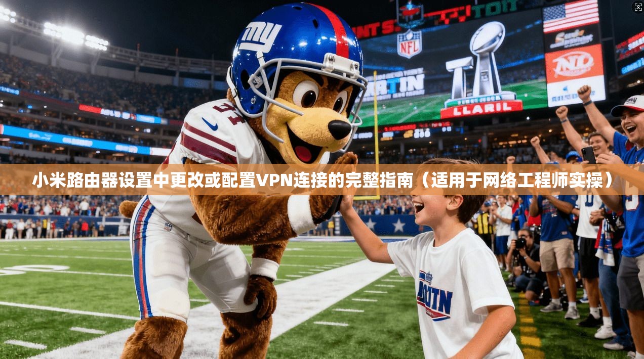 小米路由器设置中更改或配置VPN连接的完整指南（适用于网络工程师实操）
