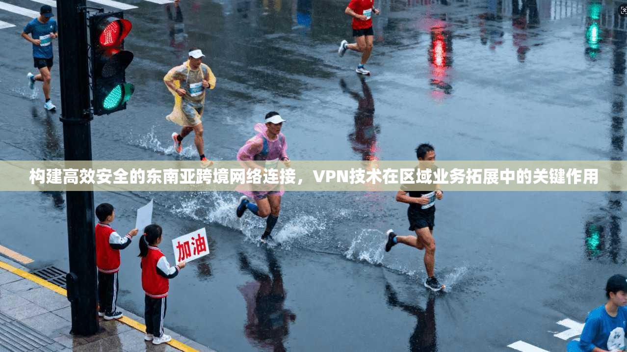 构建高效安全的东南亚跨境网络连接,VPN技术在区域业务拓展中的关键作用