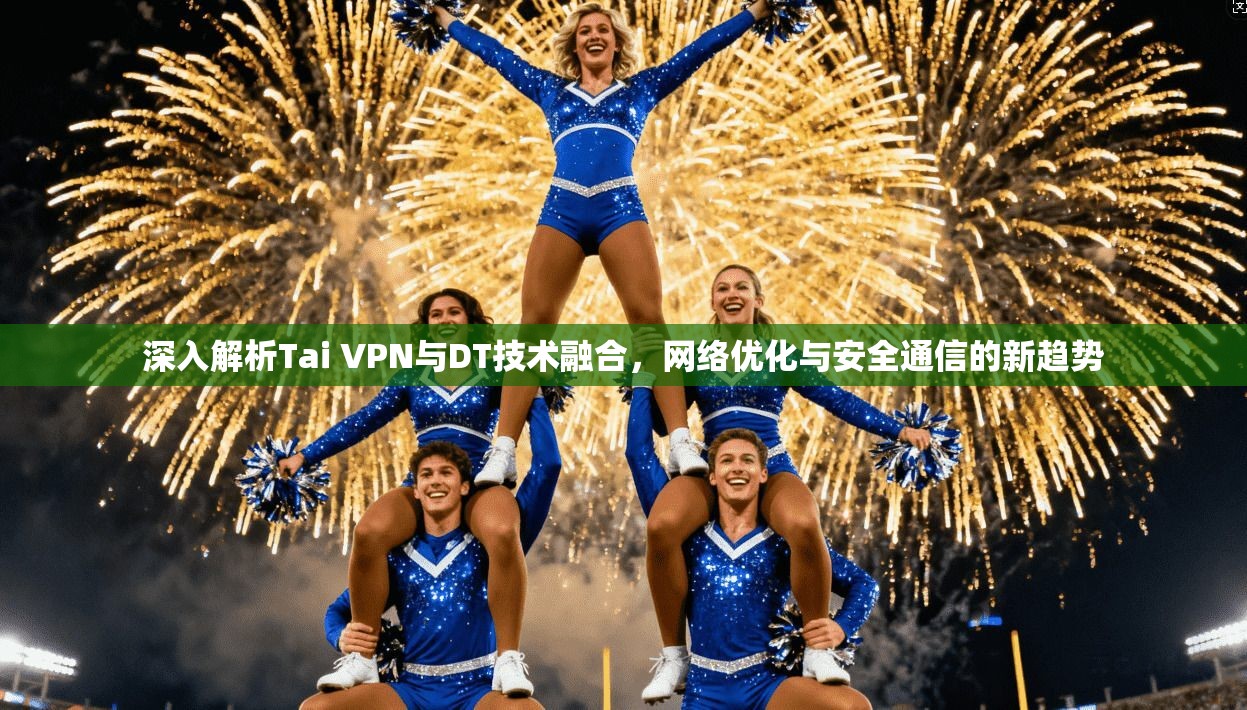 深入解析Tai VPN与DT技术融合,网络优化与安全通信的新趋势 深入解析Tai VPN与DT技术融合,网络优化与安全通信的新趋势