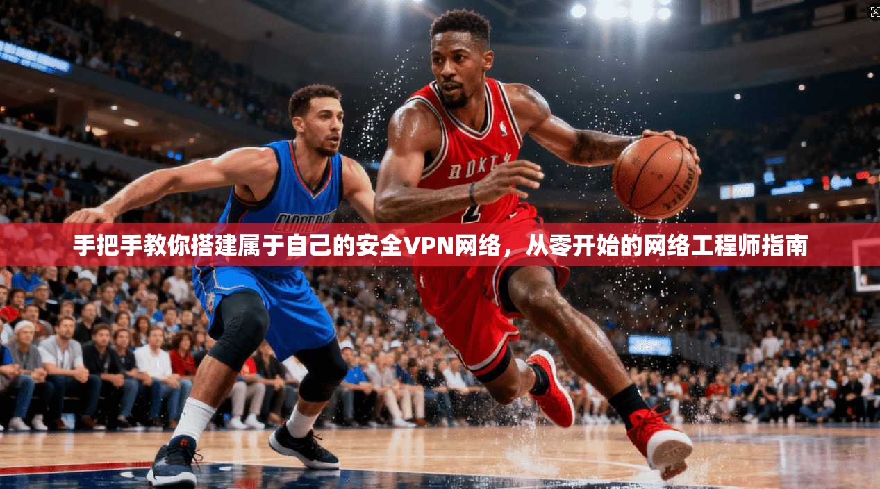 手把手教你搭建属于自己的安全VPN网络,从零开始的网络工程师指南