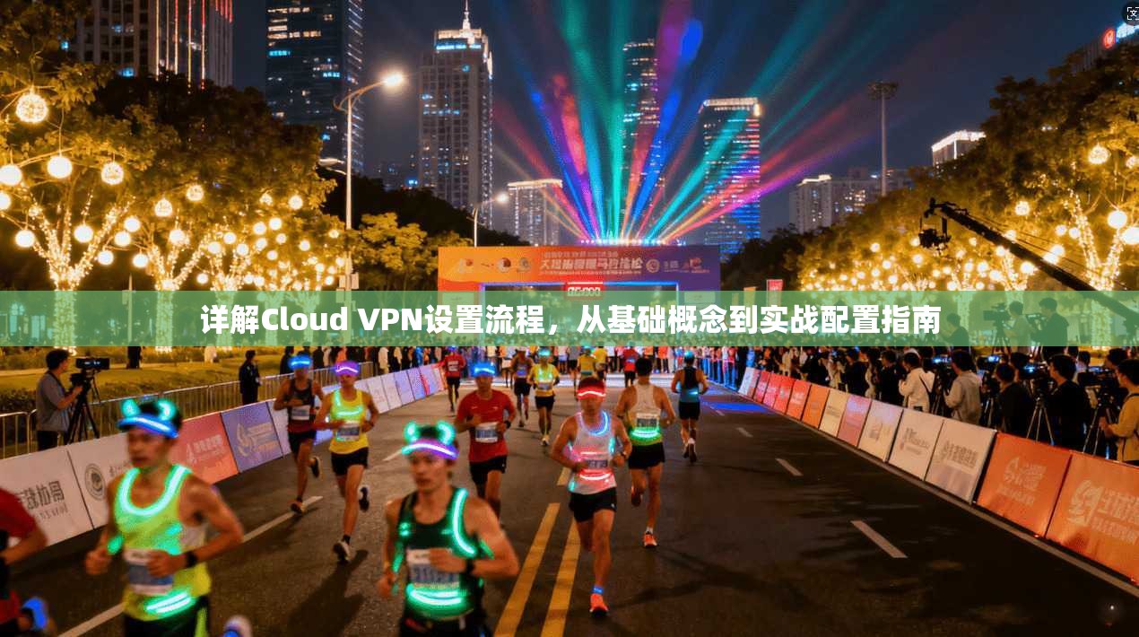 详解Cloud VPN设置流程,从基础概念到实战配置指南