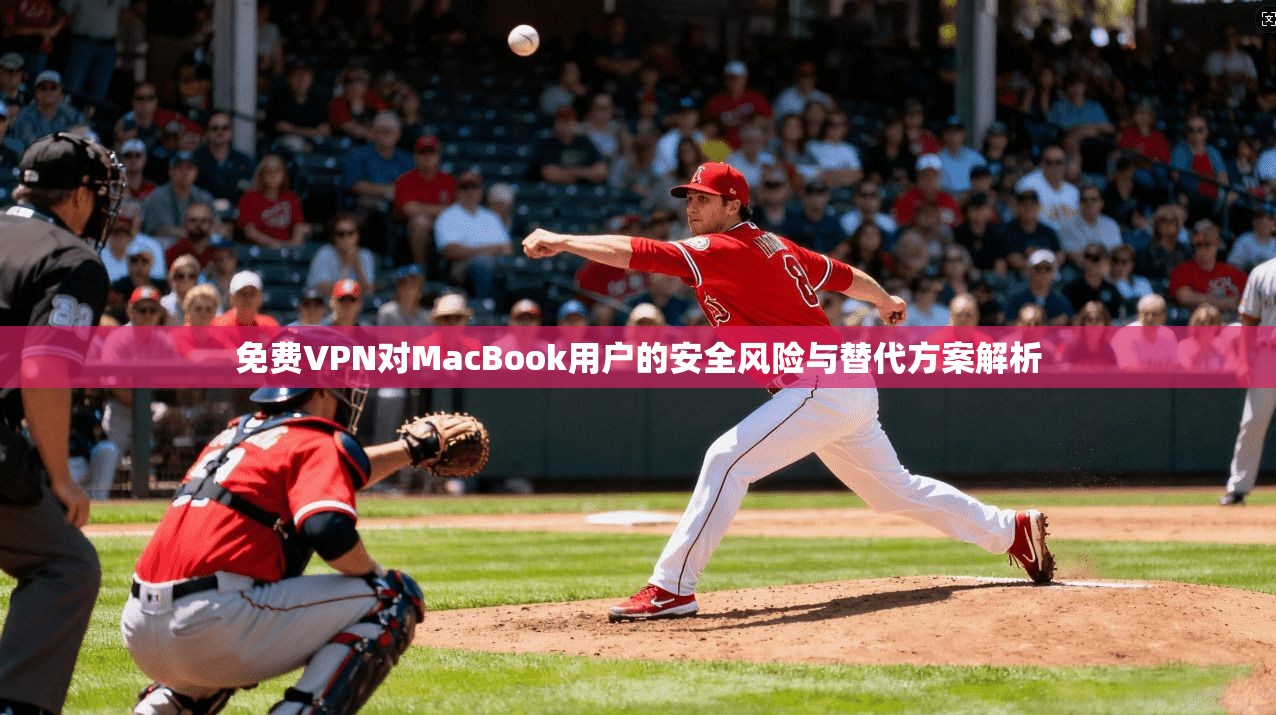 免费VPN对MacBook用户的安全风险与替代方案解析