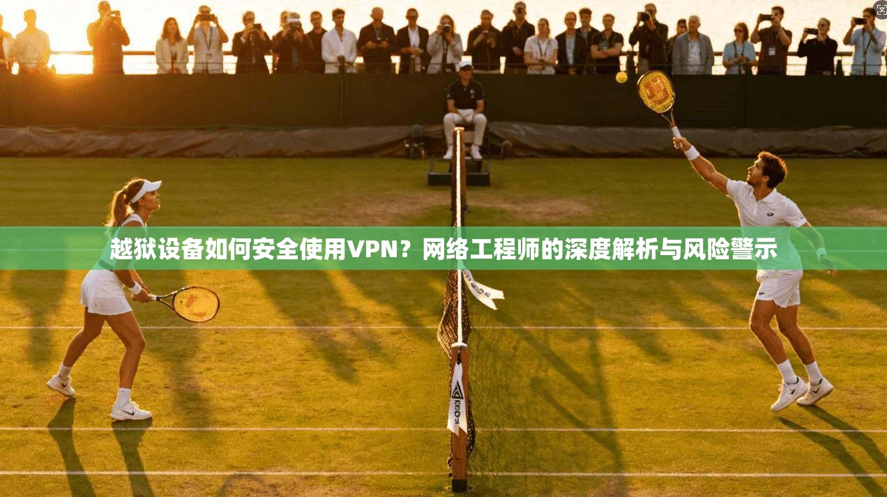 越狱设备如何安全使用VPN？网络工程师的深度解析与风险警示