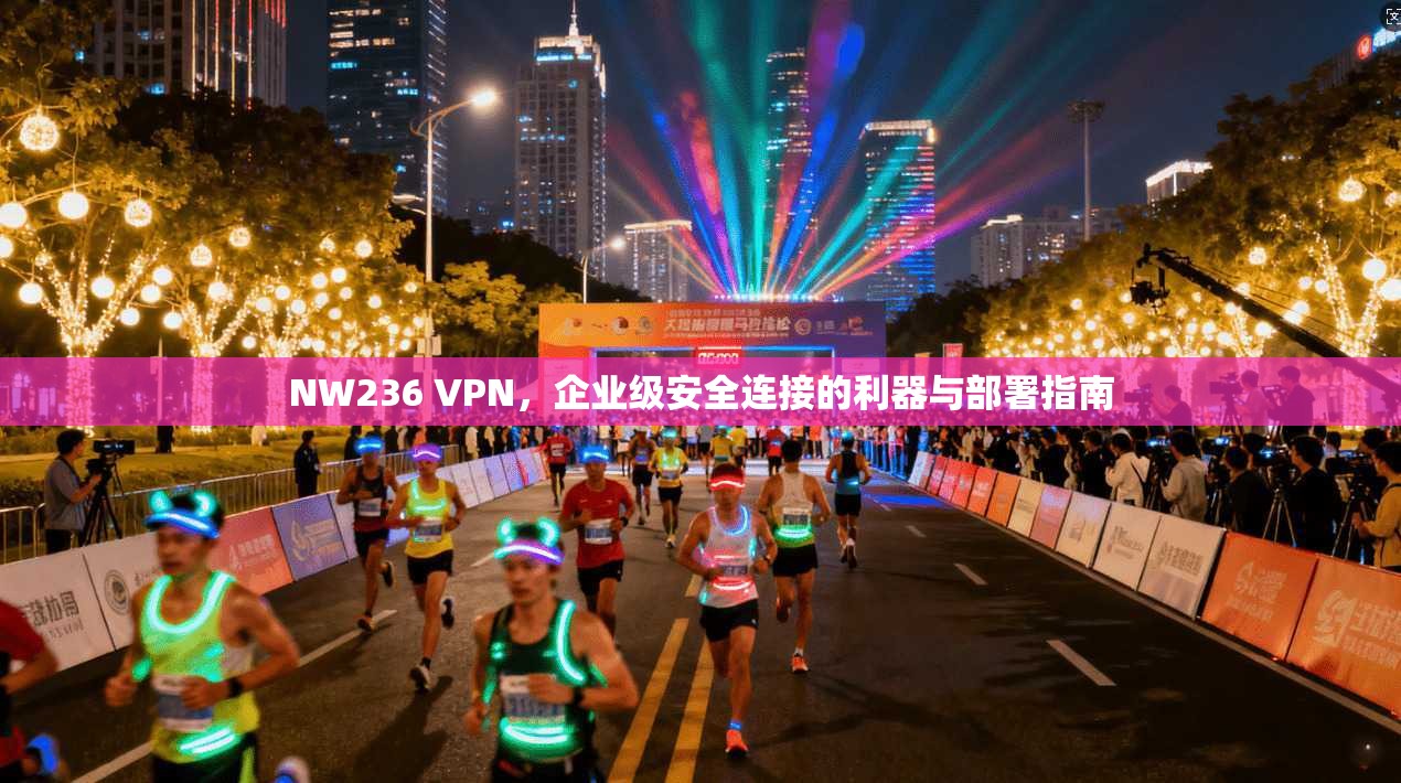 NW236 VPN，企业级安全连接的利器与部署指南