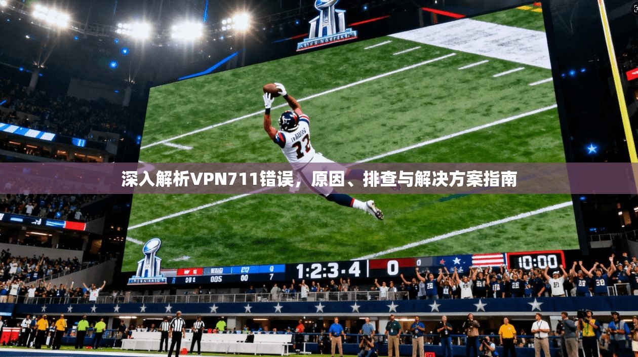 深入解析VPN711错误，原因、排查与解决方案指南