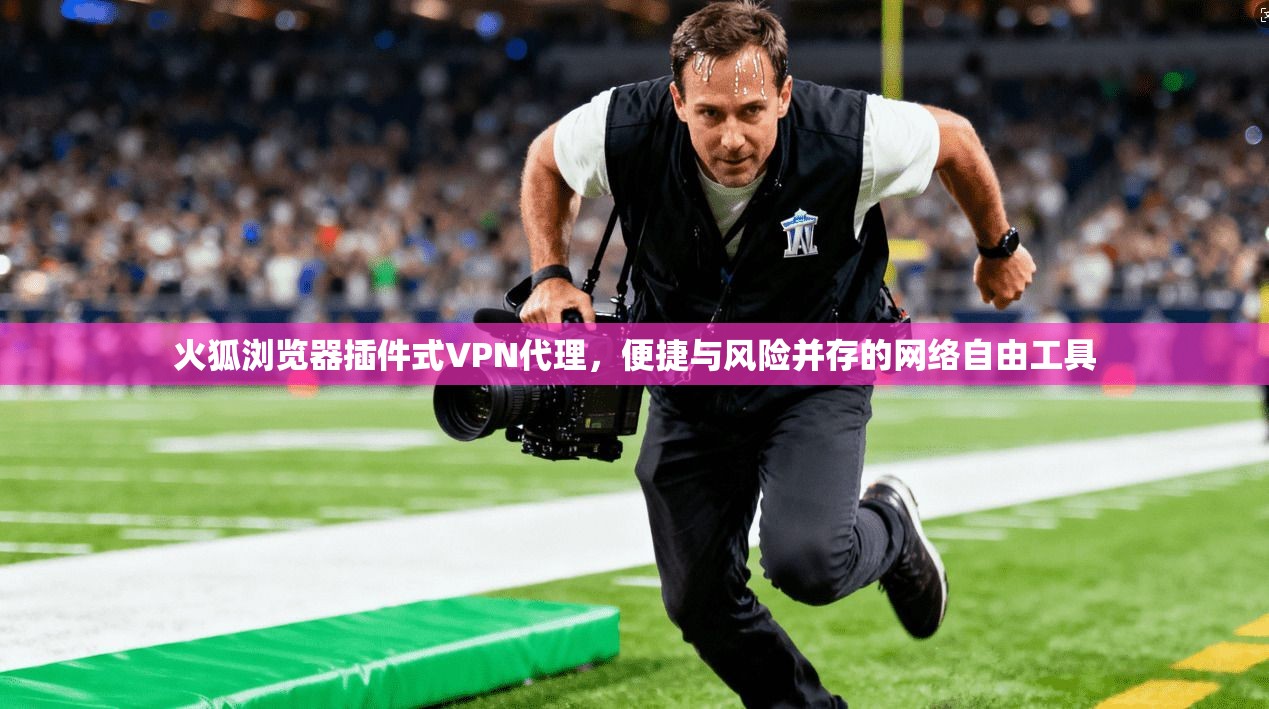 火狐浏览器插件式VPN代理，便捷与风险并存的网络自由工具