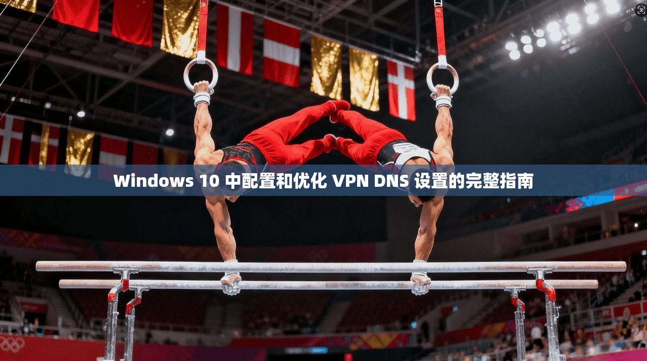 Windows 10 中配置和优化 VPN DNS 设置的完整指南