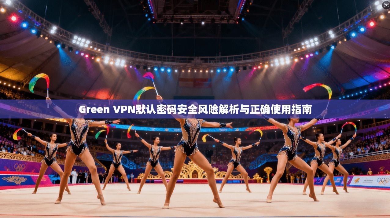 Green VPN默认密码安全风险解析与正确使用指南